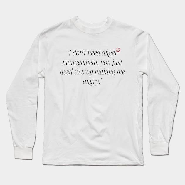 "I don't need anger management, you just need to stop making me angry." Funny Quote Long Sleeve T-Shirt by InspiraPrints